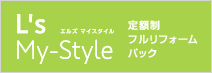 L’s My-Style エルズマイスタイル／定額制フルリフォームパック